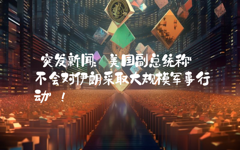 突发新闻：美国副总统称“不会对伊朗采取大规模军事行动”！