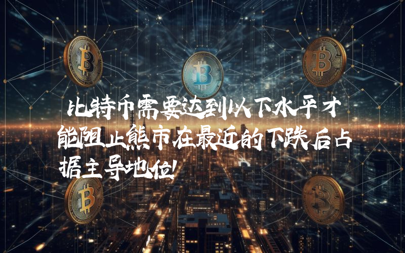 比特币需要达到以下水平才能阻止熊市在最近的下跌后占据主导地位！