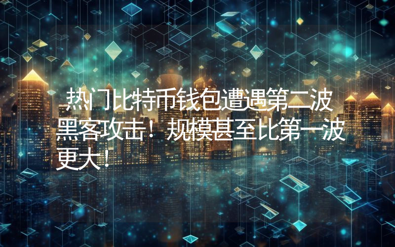 热门比特币钱包遭遇第二波黑客攻击！规模甚至比第一波更大！