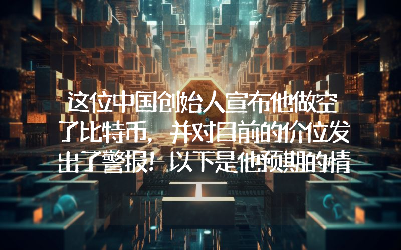这位中国创始人宣布他做空了比特币，并对目前的价位发出了警报！以下是他预期的情况！