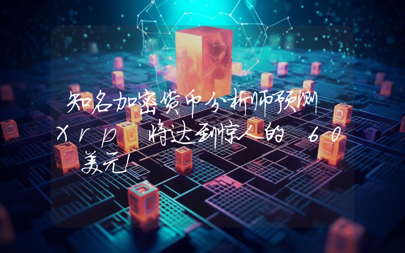 知名加密货币分析师预测 Xrp 将达到惊人的 60 美元！