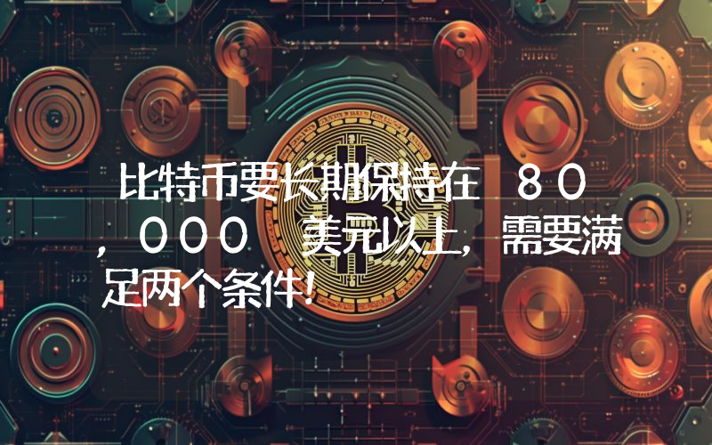 比特币要长期保持在 80,000 美元以上，需要满足两个条件！