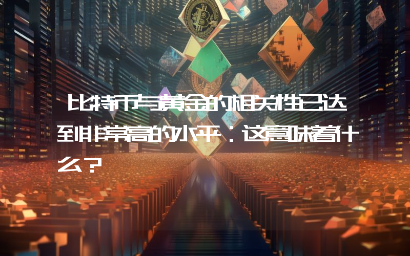 比特币与黄金的相关性已达到非常高的水平：这意味着什么？
