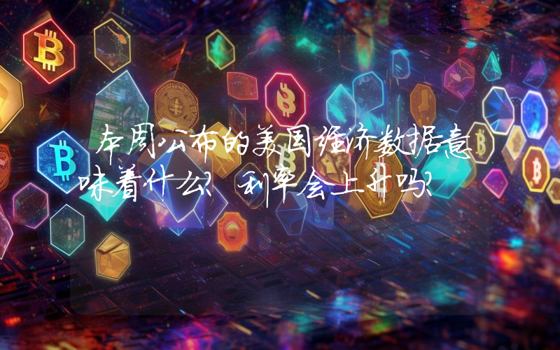 本周公布的美国经济数据意味着什么？利率会上升吗？