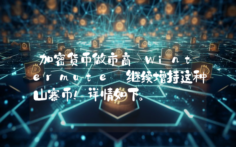 加密货币做市商 Wintermute 继续增持这种山寨币！详情如下。