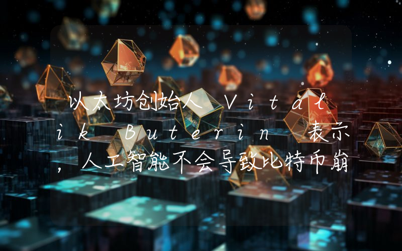 以太坊创始人 Vitalik Buterin 表示，人工智能不会导致比特币崩盘！详情如下。