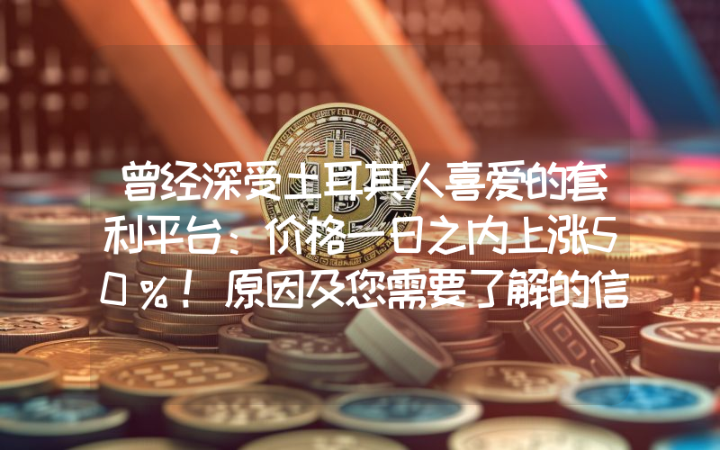 曾经深受土耳其人喜爱的套利平台：价格一日之内上涨50%！原因及您需要了解的信息。