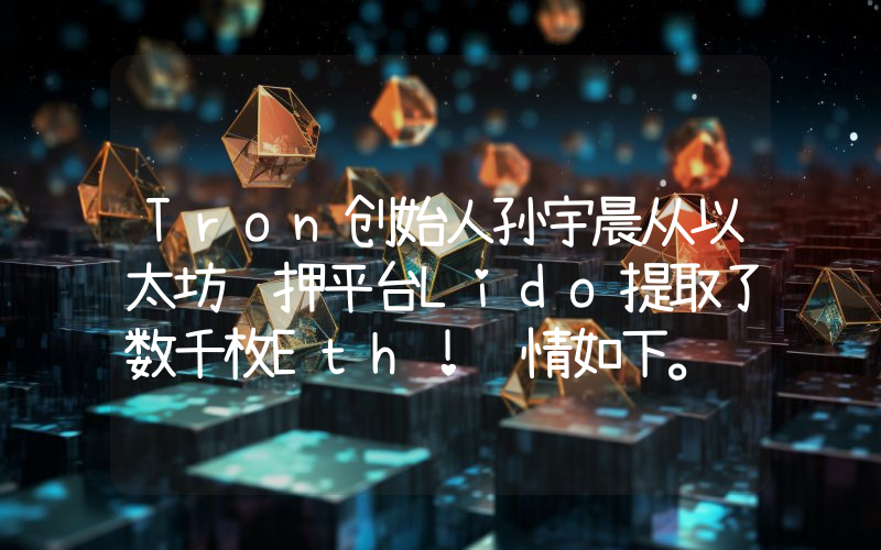 Tron创始人孙宇晨从以太坊质押平台Lido提取了数千枚Eth！详情如下。