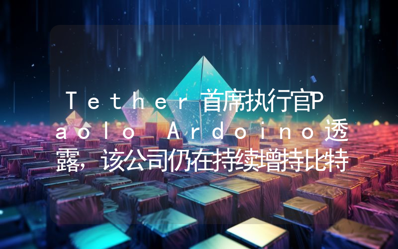 Tether首席执行官Paolo Ardoino透露，该公司仍在持续增持比特币（Btc）和黄金！原因如下。