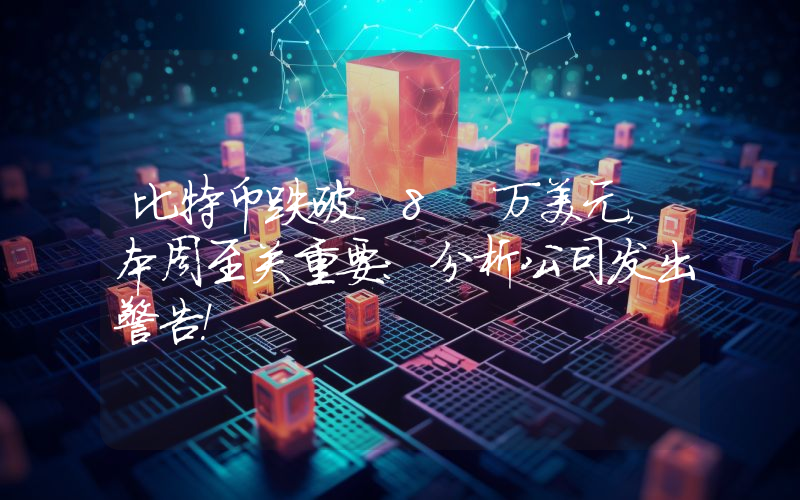 比特币跌破 8 万美元，本周至关重要：分析公司发出警告！