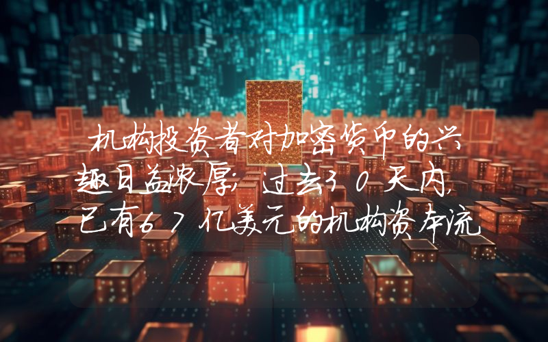 机构投资者对加密货币的兴趣日益浓厚；过去30天内，已有67亿美元的机构资本流入加密货币市场！详情如下。