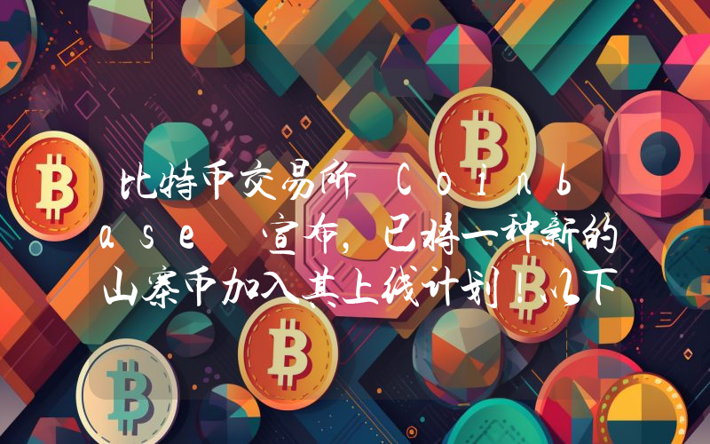比特币交易所 Coinbase 宣布，已将一种新的山寨币加入其上线计划！以下是详细信息。