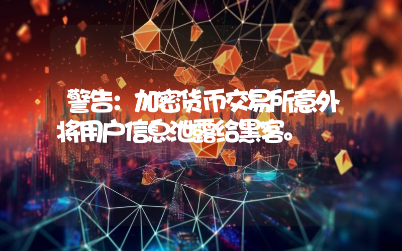 警告：加密货币交易所意外将用户信息泄露给黑客。