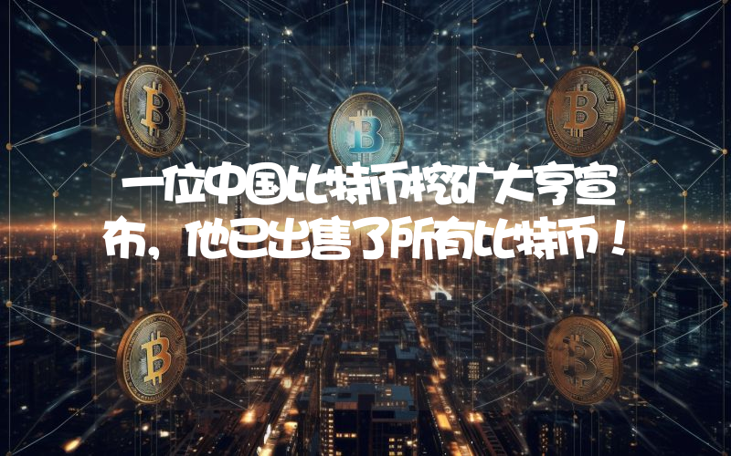 一位中国比特币挖矿大亨宣布，他已出售了所有比特币！