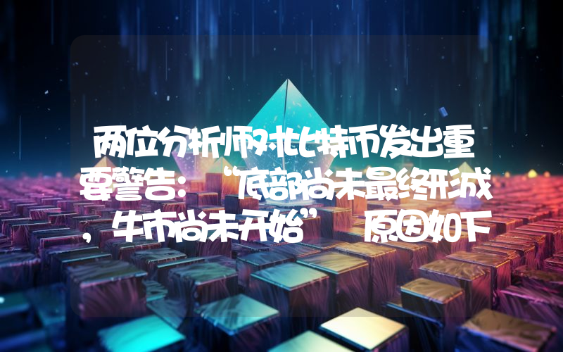 两位分析师对比特币发出重要警告：“底部尚未最终形成，牛市尚未开始” 原因如下……