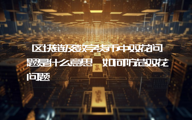 区块链及数字货币中双花问题是什么意思 如何防范双花问题