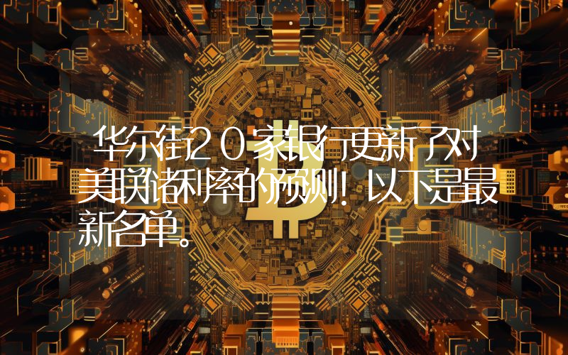 华尔街20家银行更新了对美联储利率的预测！以下是最新名单。