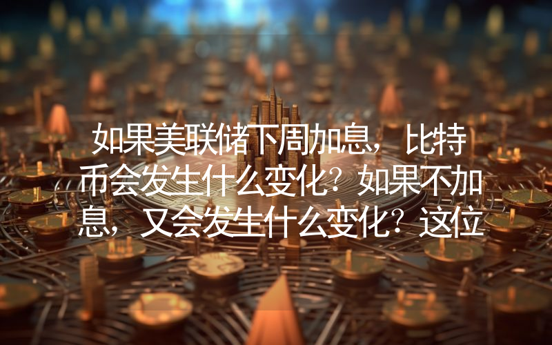 如果美联储下周加息，比特币会发生什么变化？如果不加息，又会发生什么变化？这位中国创始人给出了答案。