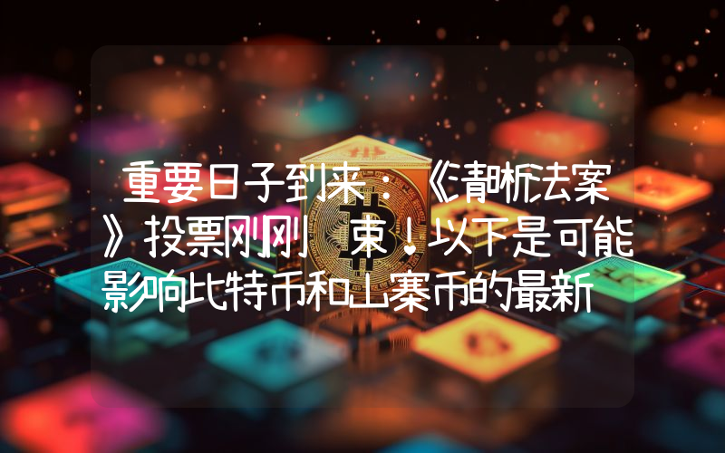 重要日子到来：《清晰法案》投票刚刚结束！以下是可能影响比特币和山寨币的最新进展。