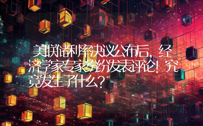 美联储利率决议公布后，经济学家专家纷纷发表评论！究竟发生了什么？