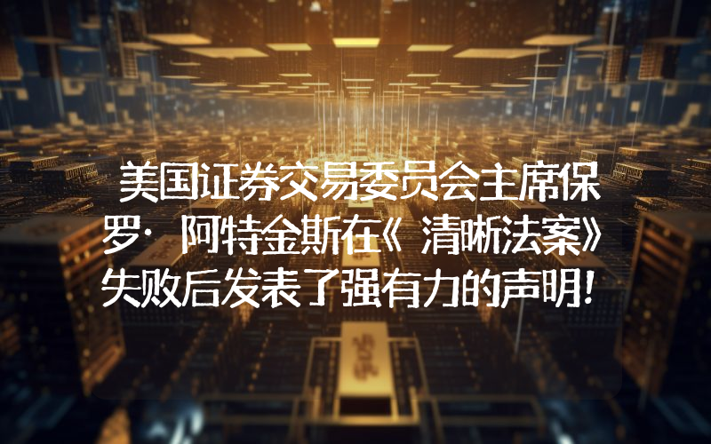 美国证券交易委员会主席保罗·阿特金斯在《清晰法案》失败后发表了强有力的声明！