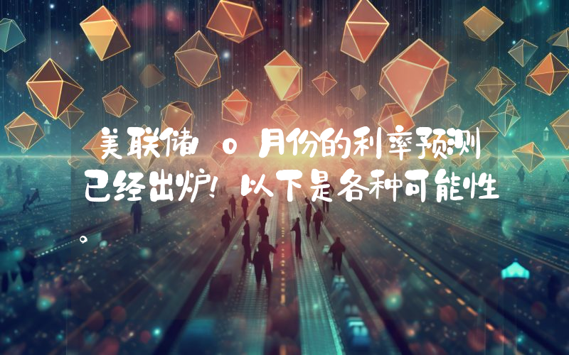 美联储10月份的利率预测已经出炉！以下是各种可能性。