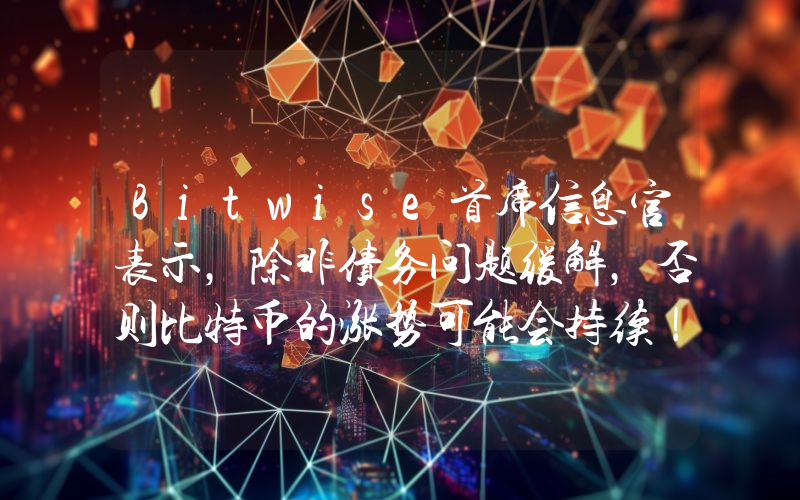 Bitwise首席信息官表示，除非债务问题缓解，否则比特币的涨势可能会持续！以下是详情。
