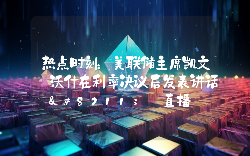 热点时刻：美联储主席凯文·沃什在利率决议后发表讲话 – 直播