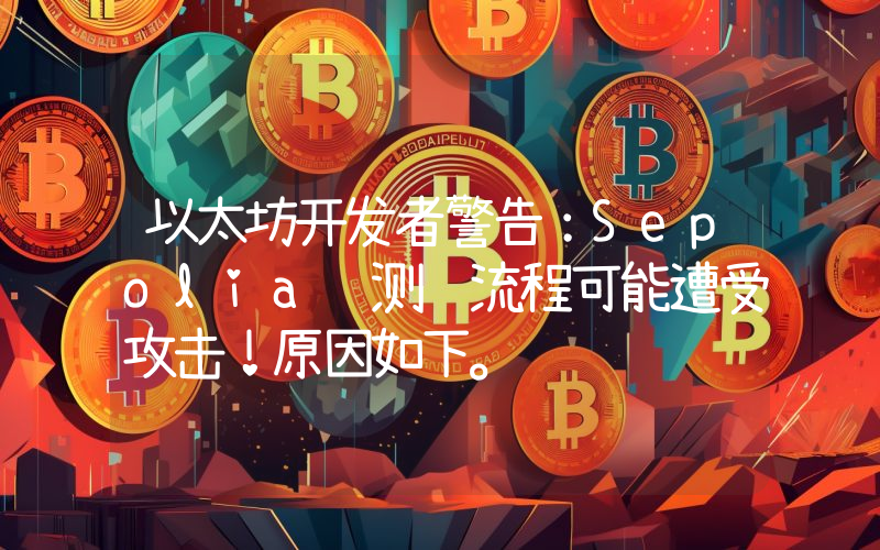 以太坊开发者警告：Sepolia 测试流程可能遭受攻击！原因如下。