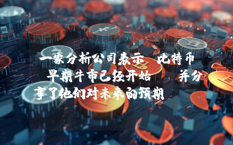 一家分析公司表示，比特币“早期牛市已经开始”，并分享了他们对未来的预期！