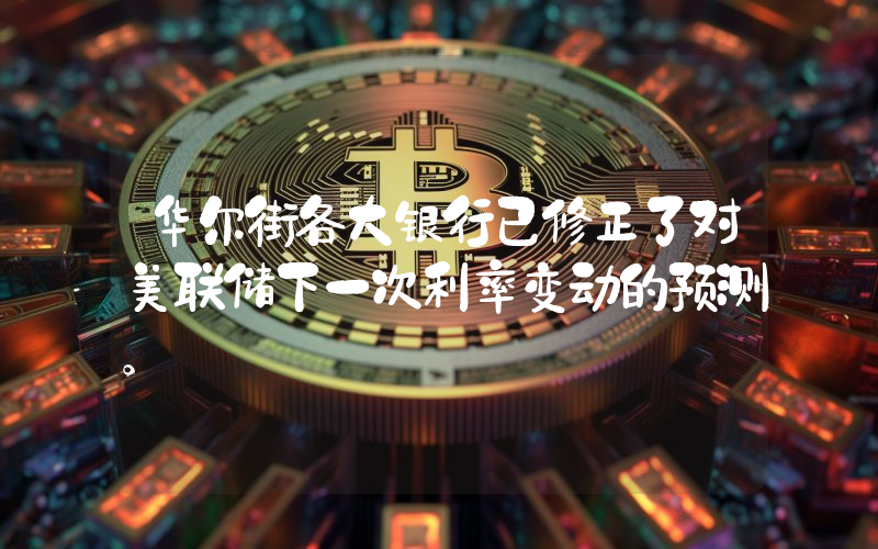 华尔街各大银行已修正了对美联储下一次利率变动的预测。