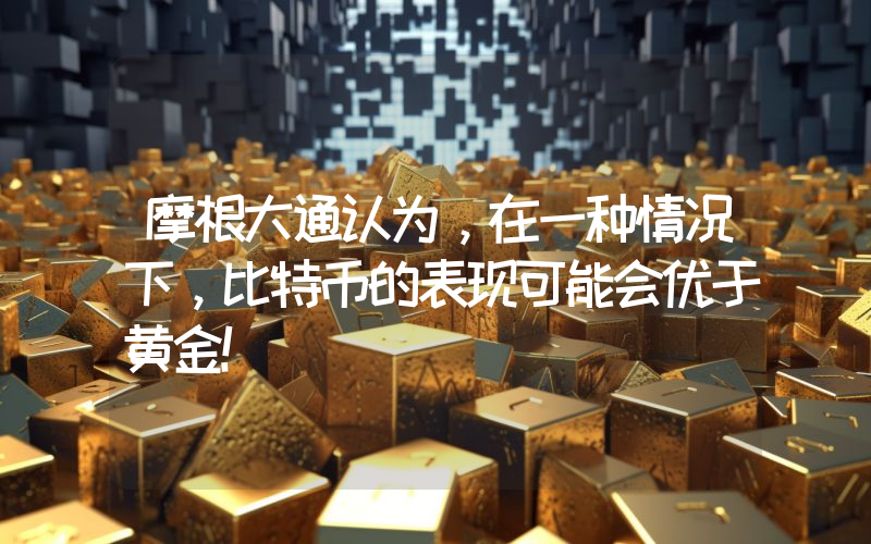 摩根大通认为，在一种情况下，比特币的表现可能会优于黄金！