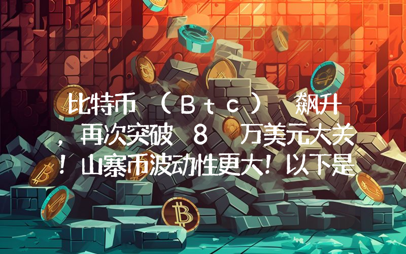 比特币 (Btc) 飙升，再次突破 8 万美元大关！山寨币波动性更大！以下是涨幅最大的山寨币及其上涨原因……