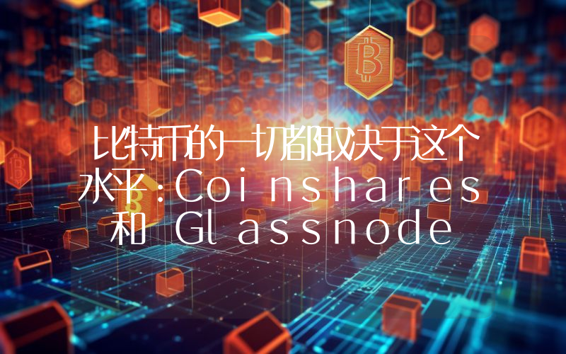 比特币的一切都取决于这个水平：Coinshares 和 Glassnode 都指向同一区域，解释了可能引发一波上涨行情的两大发展趋势！