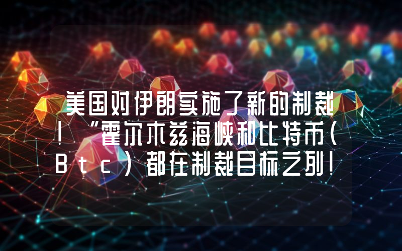 美国对伊朗实施了新的制裁！“霍尔木兹海峡和比特币（Btc）都在制裁目标之列！”