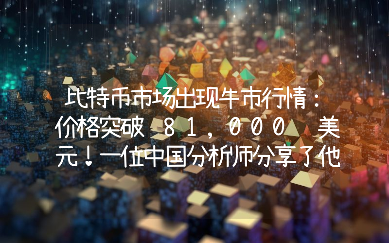 比特币市场出现牛市行情：价格突破 81,000 美元！一位中国分析师分享了他对下一步走势的预期。