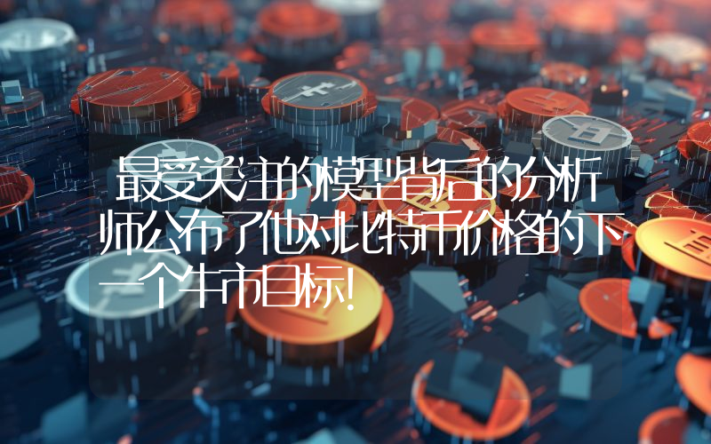 最受关注的模型背后的分析师公布了他对比特币价格的下一个牛市目标！