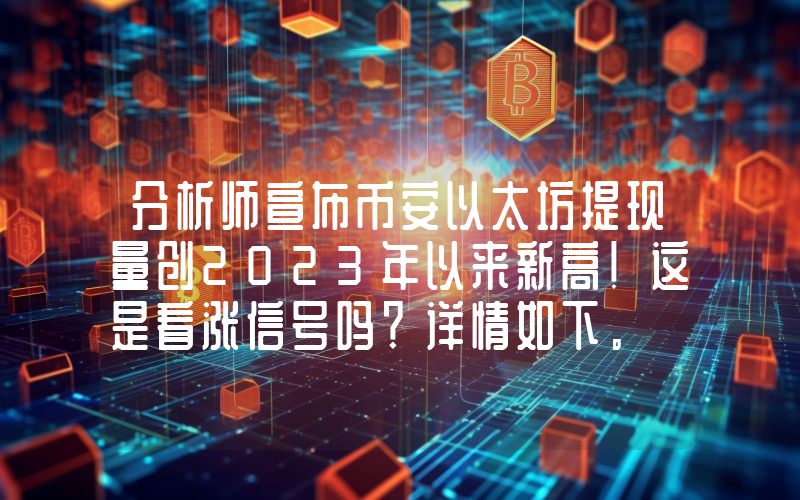 分析师宣布币安以太坊提现量创2023年以来新高！这是看涨信号吗？详情如下。
