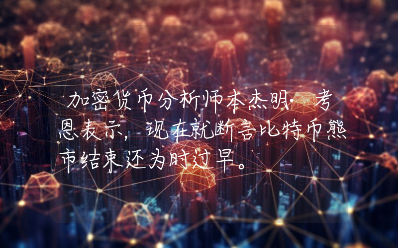 加密货币分析师本杰明·考恩表示，现在就断言比特币熊市结束还为时过早。