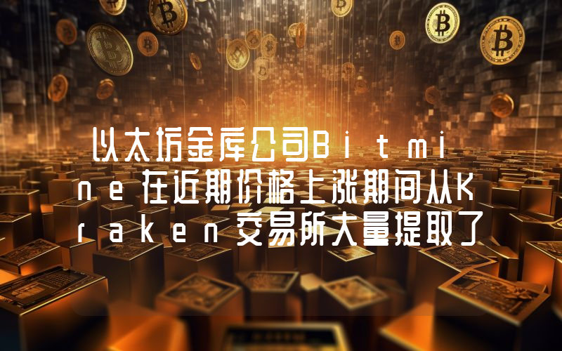 以太坊金库公司Bitmine在近期价格上涨期间从Kraken交易所大量提取了Eth！详情如下。