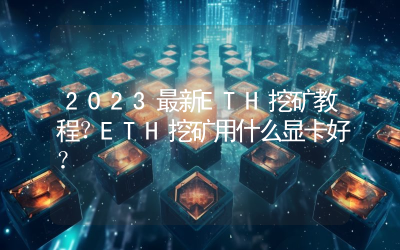 2023最新ETH挖矿教程？ETH挖矿用什么显卡好？