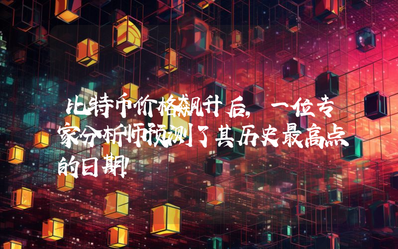 比特币价格飙升后，一位专家分析师预测了其历史最高点的日期！