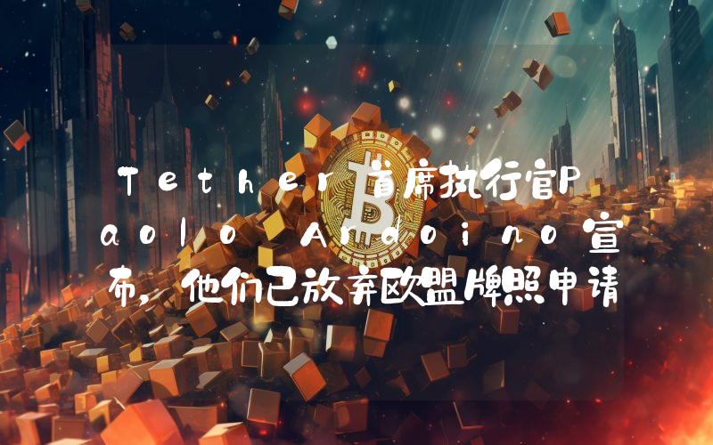 Tether首席执行官Paolo Ardoino宣布，他们已放弃欧盟牌照申请！原因如下。