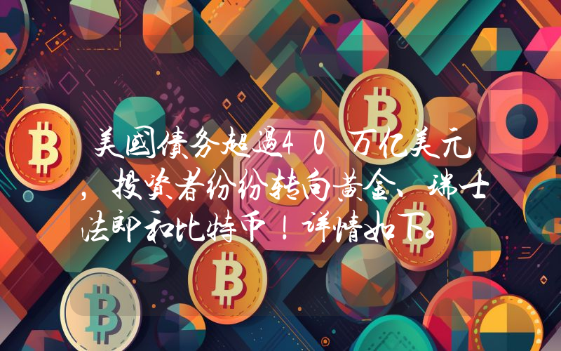 美国债务超过40万亿美元，投资者纷纷转向黄金、瑞士法郎和比特币！详情如下。