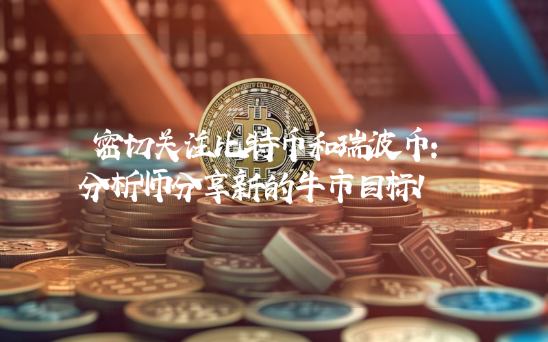 密切关注比特币和瑞波币：分析师分享新的牛市目标！