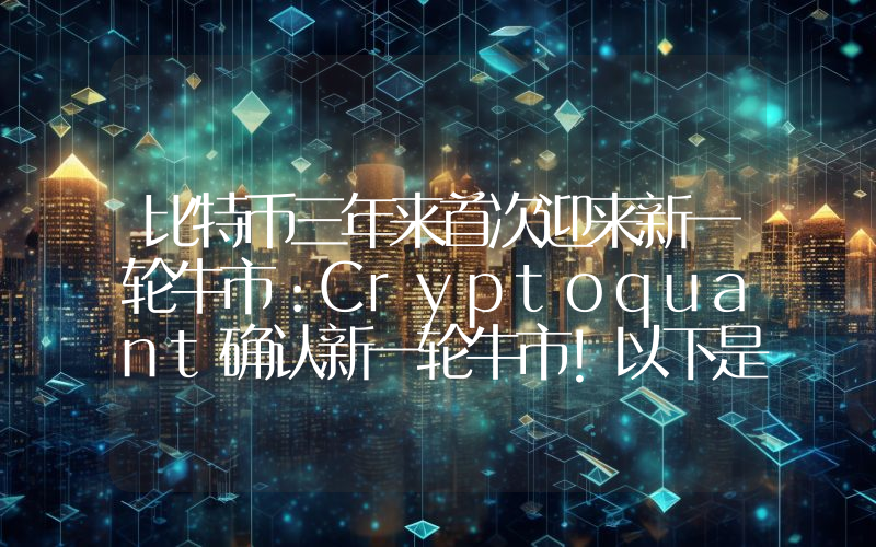 比特币三年来首次迎来新一轮牛市：Cryptoquant确认新一轮牛市！以下是接下来需要关注的关键价位！