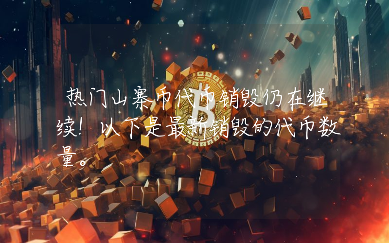 热门山寨币代币销毁仍在继续！以下是最新销毁的代币数量。