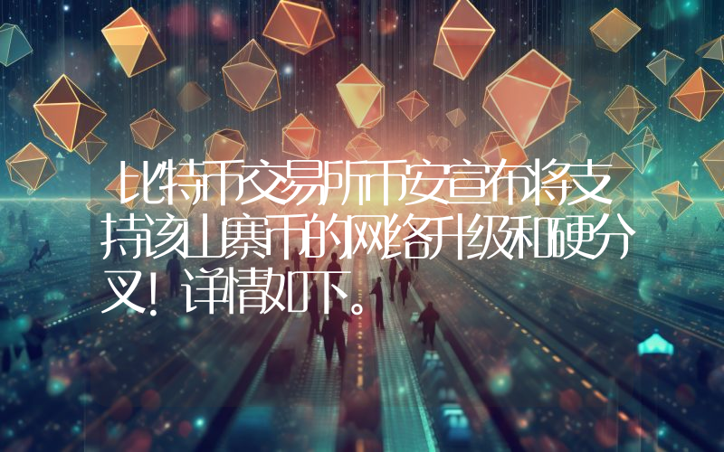 比特币交易所币安宣布将支持该山寨币的网络升级和硬分叉！详情如下。