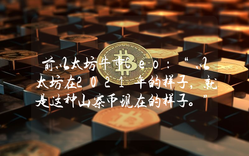 前以太坊牛市Ceo：“以太坊在2021年的样子，就是这种山寨币现在的样子。”