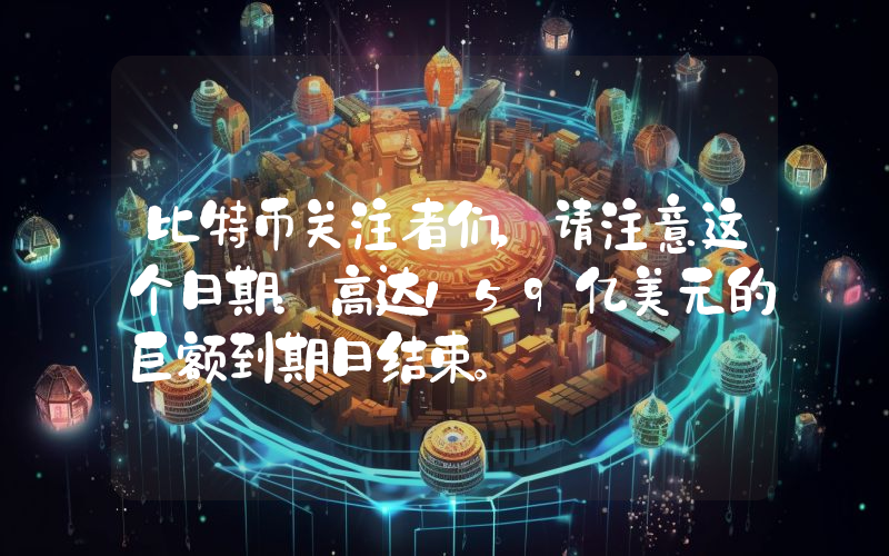 比特币关注者们，请注意这个日期：高达159亿美元的巨额到期日结束。